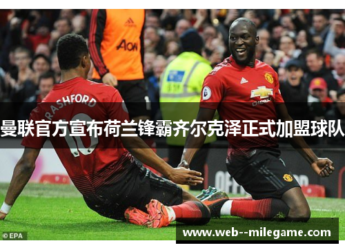 曼联官方宣布荷兰锋霸齐尔克泽正式加盟球队