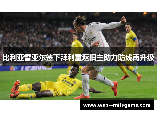 比利亚雷亚尔签下拜利重返旧主助力防线再升级 比利亚雷亚尔签下拜利重返旧主助力防线再升级