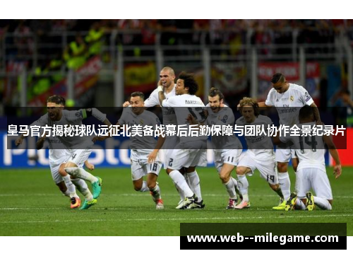 皇马官方揭秘球队远征北美备战幕后后勤保障与团队协作全景纪录片 皇马官方揭秘球队远征北美备战幕后后勤保障与团队协作全景纪录片