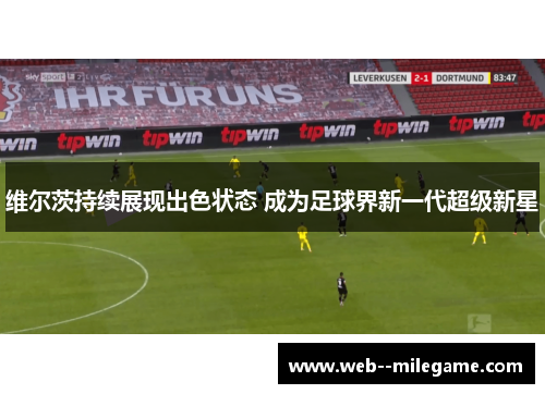 维尔茨持续展现出色状态 成为足球界新一代超级新星 维尔茨持续展现出色状态 成为足球界新一代超级新星