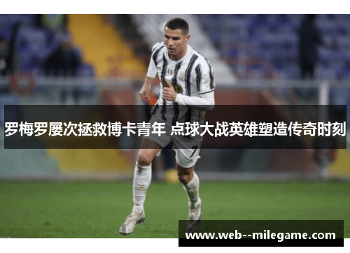 罗梅罗屡次拯救博卡青年 点球大战英雄塑造传奇时刻 罗梅罗屡次拯救博卡青年 点球大战英雄塑造传奇时刻