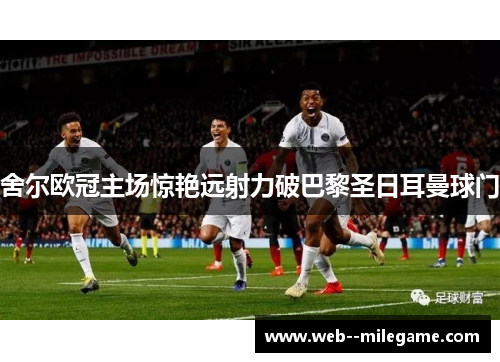 舍尔欧冠主场惊艳远射力破巴黎圣日耳曼球门 舍尔欧冠主场惊艳远射力破巴黎圣日耳曼球门