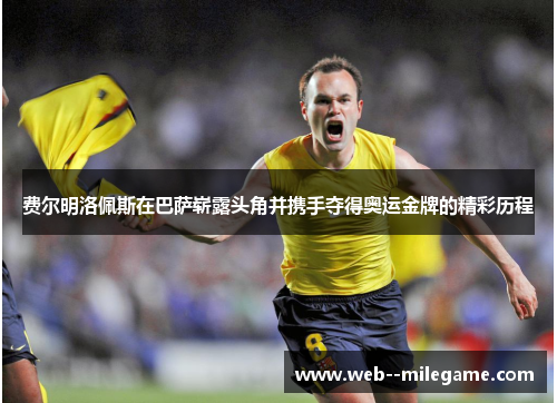 费尔明洛佩斯在巴萨崭露头角并携手夺得奥运金牌的精彩历程 费尔明洛佩斯在巴萨崭露头角并携手夺得奥运金牌的精彩历程