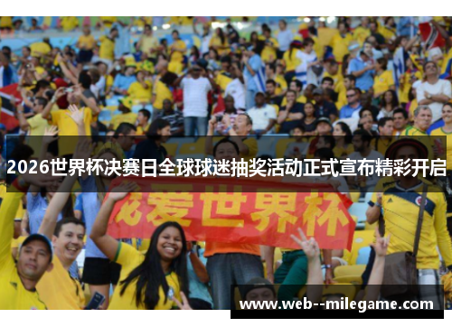 2026世界杯决赛日全球球迷抽奖活动正式宣布精彩开启