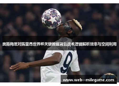 奥斯梅恩对阵里昂世界杯关键数据背后战术逻辑解析效率与空间利用
