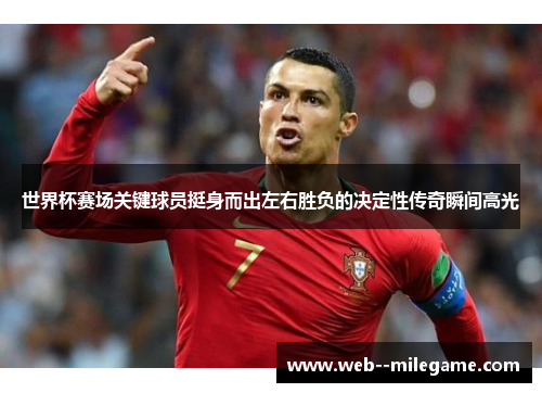 世界杯赛场关键球员挺身而出左右胜负的决定性传奇瞬间高光 世界杯赛场关键球员挺身而出左右胜负的决定性传奇瞬间高光