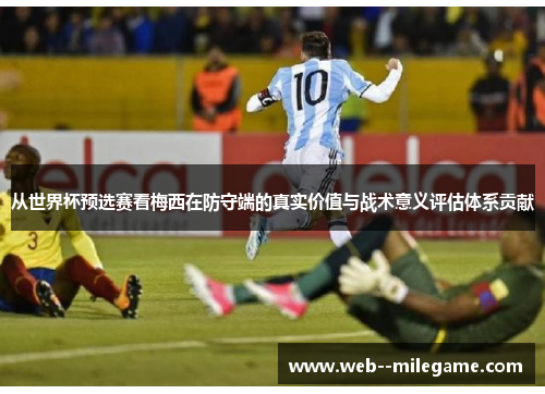 从世界杯预选赛看梅西在防守端的真实价值与战术意义评估体系贡献 从世界杯预选赛看梅西在防守端的真实价值与战术意义评估体系贡献