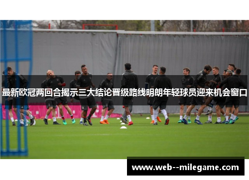 最新欧冠两回合揭示三大结论晋级路线明朗年轻球员迎来机会窗口 最新欧冠两回合揭示三大结论晋级路线明朗年轻球员迎来机会窗口
