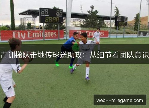 青训梯队击地传球送助攻:从细节看团队意识 青训梯队击地传球送助攻:从细节看团队意识