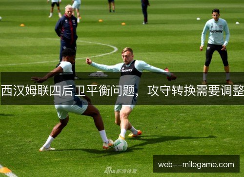 西汉姆联四后卫平衡问题,攻守转换需要调整 西汉姆联四后卫平衡问题,攻守转换需要调整