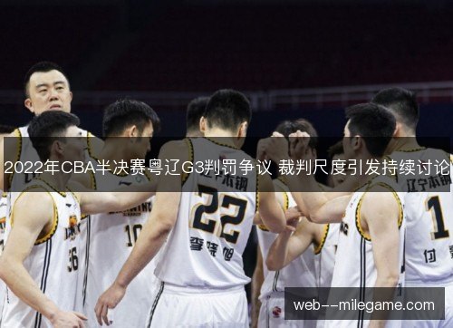 2022年CBA半决赛粤辽G3判罚争议 裁判尺度引发持续讨论 2022年CBA半决赛粤辽G3判罚争议 裁判尺度引发持续讨论